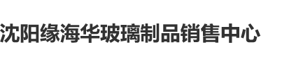 肏屄屄屄沈阳缘海华玻璃制品销售中心